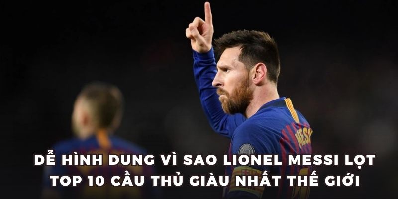 Dễ hình dung vì sao Lionel Messi lọt top 10 cầu thủ giàu nhất thế giới