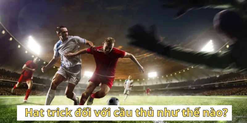 Hat trick đối với cầu thủ như thế nào?