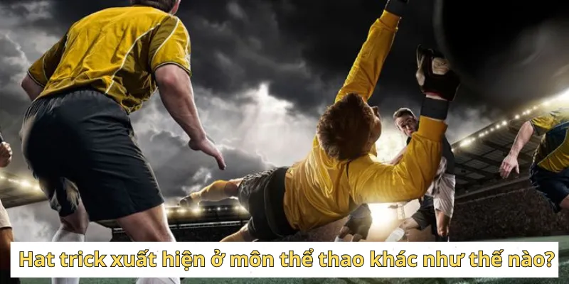 Hat trick xuất hiện ở các môn thể thao khác ra sao?