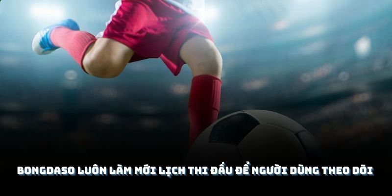 Bongdaso luôn làm mới lịch thi đấu để người dùng theo dõi và phân tích kèo
