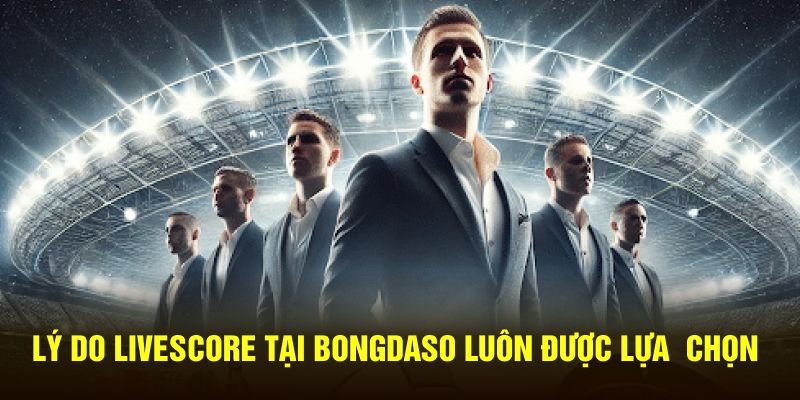 Lý do Livescore tại Bongdaso luôn được lựa chọn