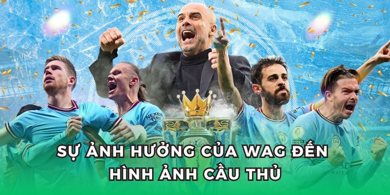 WAG là gì? Ảnh hưởng trực tiếp đến hình ảnh của cầu thủ.